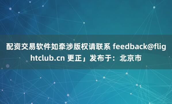 配资交易软件如牵涉版权请联系 feedback@flightclub.cn 更正」发布于：北京市