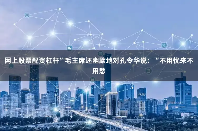 网上股票配资杠杆”毛主席还幽默地对孔令华说：“不用忧来不用愁