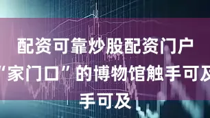 配资可靠炒股配资门户“家门口”的博物馆触手可及
