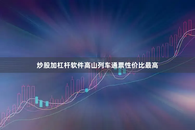 炒股加杠杆软件高山列车通票性价比最高