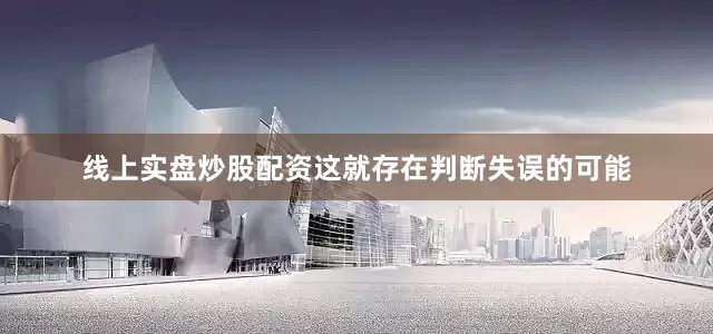 线上实盘炒股配资这就存在判断失误的可能