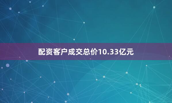 配资客户成交总价10.33亿元