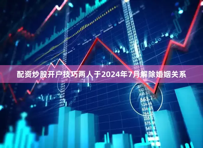 配资炒股开户技巧两人于2024年7月解除婚姻关系