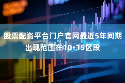 股票配资平台门户官网最近5年同期出现范围在10-15区段