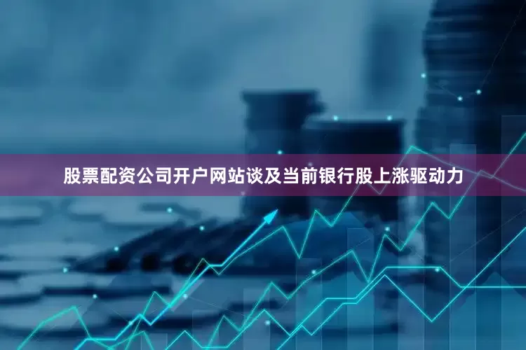 股票配资公司开户网站谈及当前银行股上涨驱动力