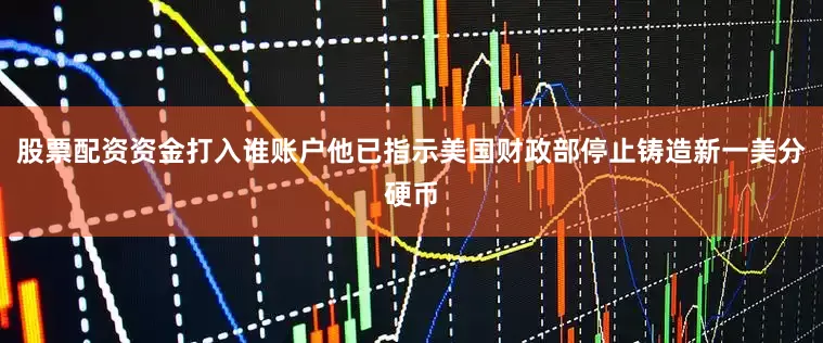 股票配资资金打入谁账户他已指示美国财政部停止铸造新一美分硬币