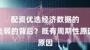配资优选　　经济数据的走弱的背后？既有周期性原因