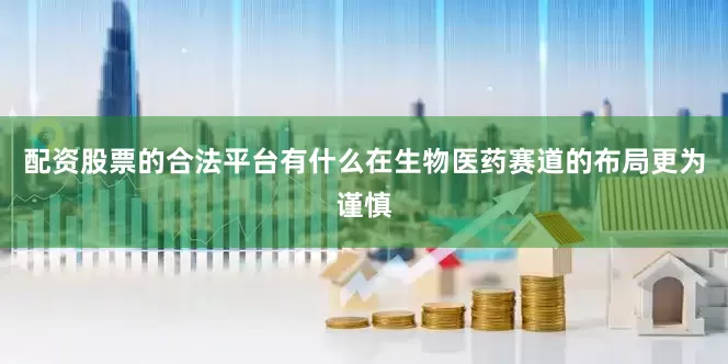 配资股票的合法平台有什么在生物医药赛道的布局更为谨慎
