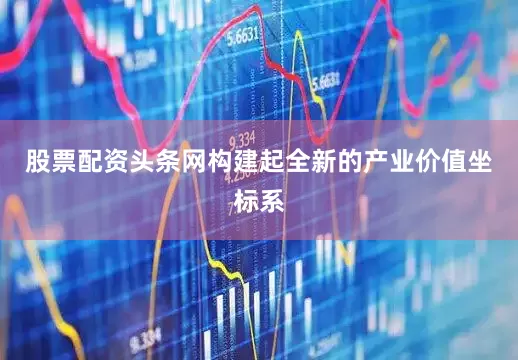 股票配资头条网构建起全新的产业价值坐标系