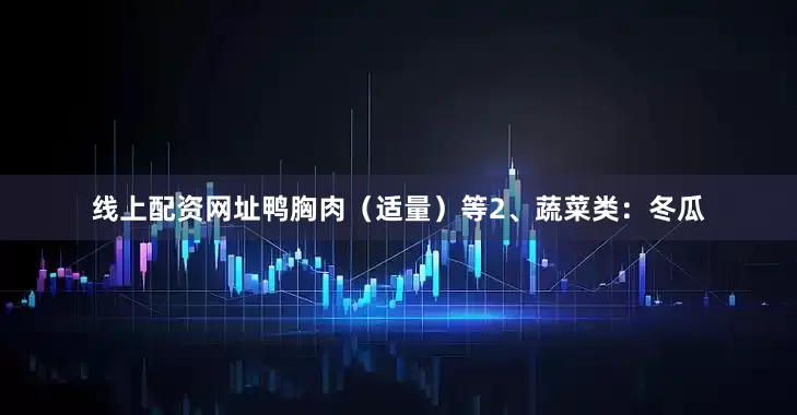 线上配资网址鸭胸肉（适量）等2、蔬菜类：冬瓜