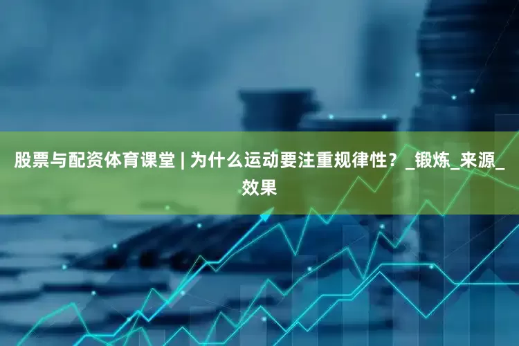 股票与配资体育课堂 | 为什么运动要注重规律性？_锻炼_来源_效果