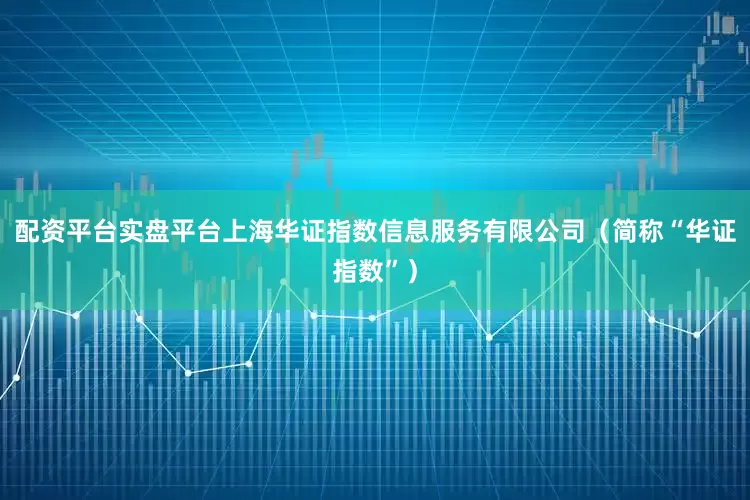 配资平台实盘平台上海华证指数信息服务有限公司（简称“华证指数”）