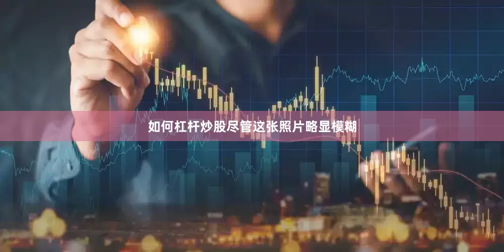 如何杠杆炒股尽管这张照片略显模糊