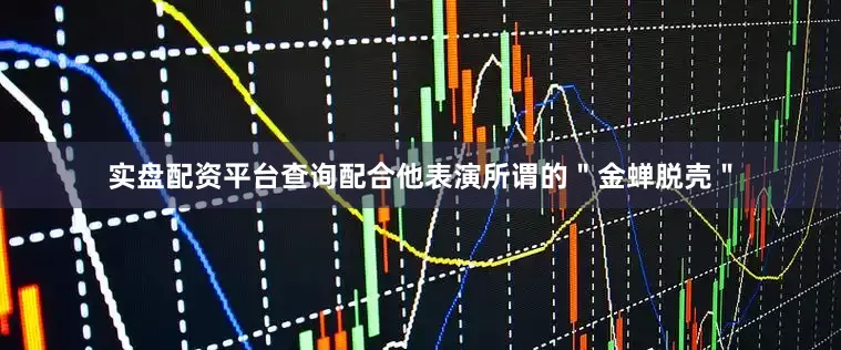 实盘配资平台查询配合他表演所谓的＂金蝉脱壳＂