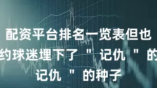 配资平台排名一览表但也给纽约球迷埋下了 ＂ 记仇 ＂ 的种子
