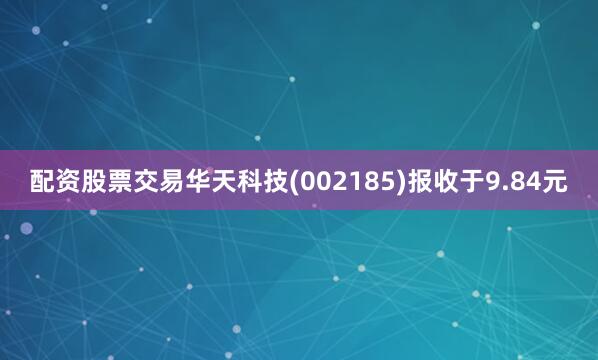 配资股票交易华天科技(002185)报收于9.84元
