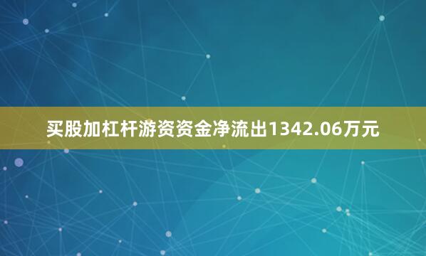买股加杠杆游资资金净流出1342.06万元