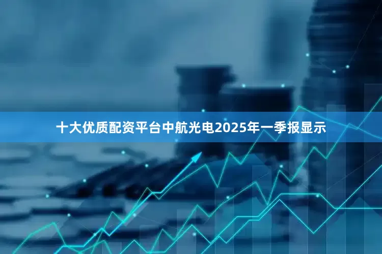 十大优质配资平台中航光电2025年一季报显示