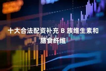 十大合法配资补充 B 族维生素和膳食纤维