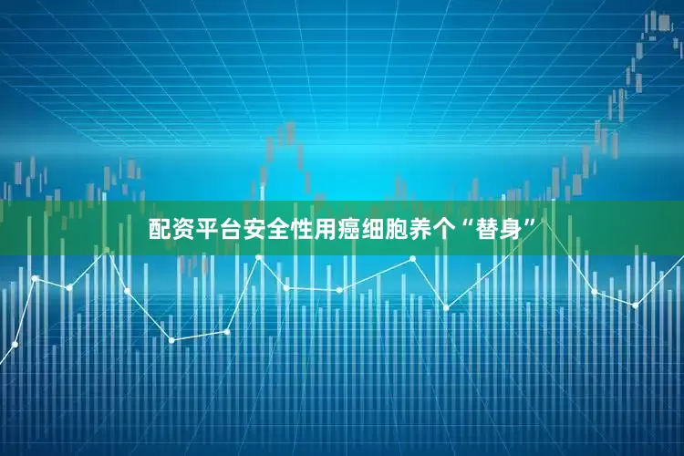 配资平台安全性用癌细胞养个“替身”