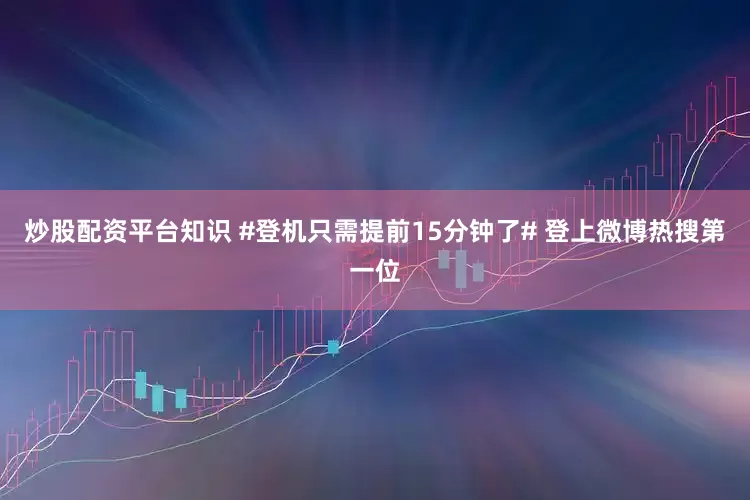 炒股配资平台知识 #登机只需提前15分钟了# 登上微博热搜第一位