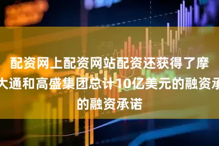 配资网上配资网站配资还获得了摩根大通和高盛集团总计10亿美元的融资承诺