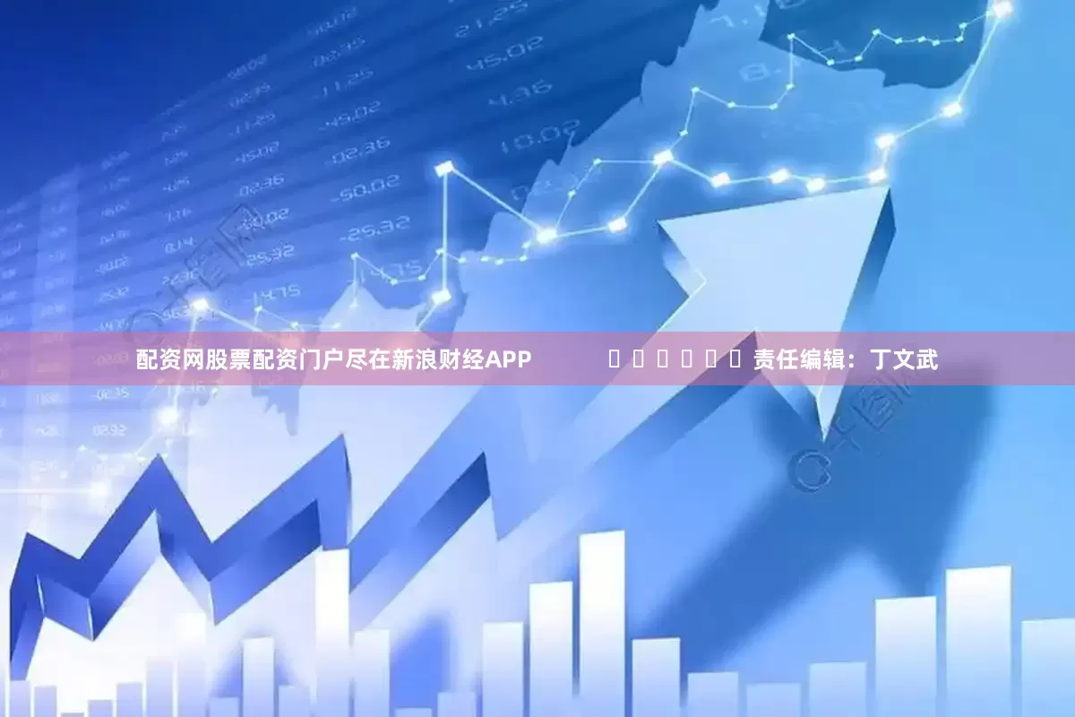 配资网股票配资门户尽在新浪财经APP            						责任编辑：丁文武