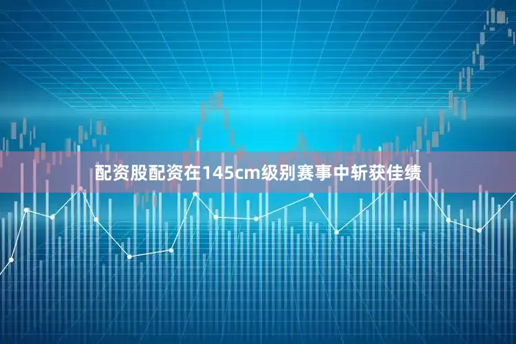 配资股配资在145cm级别赛事中斩获佳绩