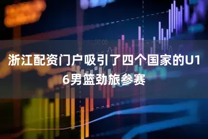 浙江配资门户吸引了四个国家的U16男篮劲旅参赛