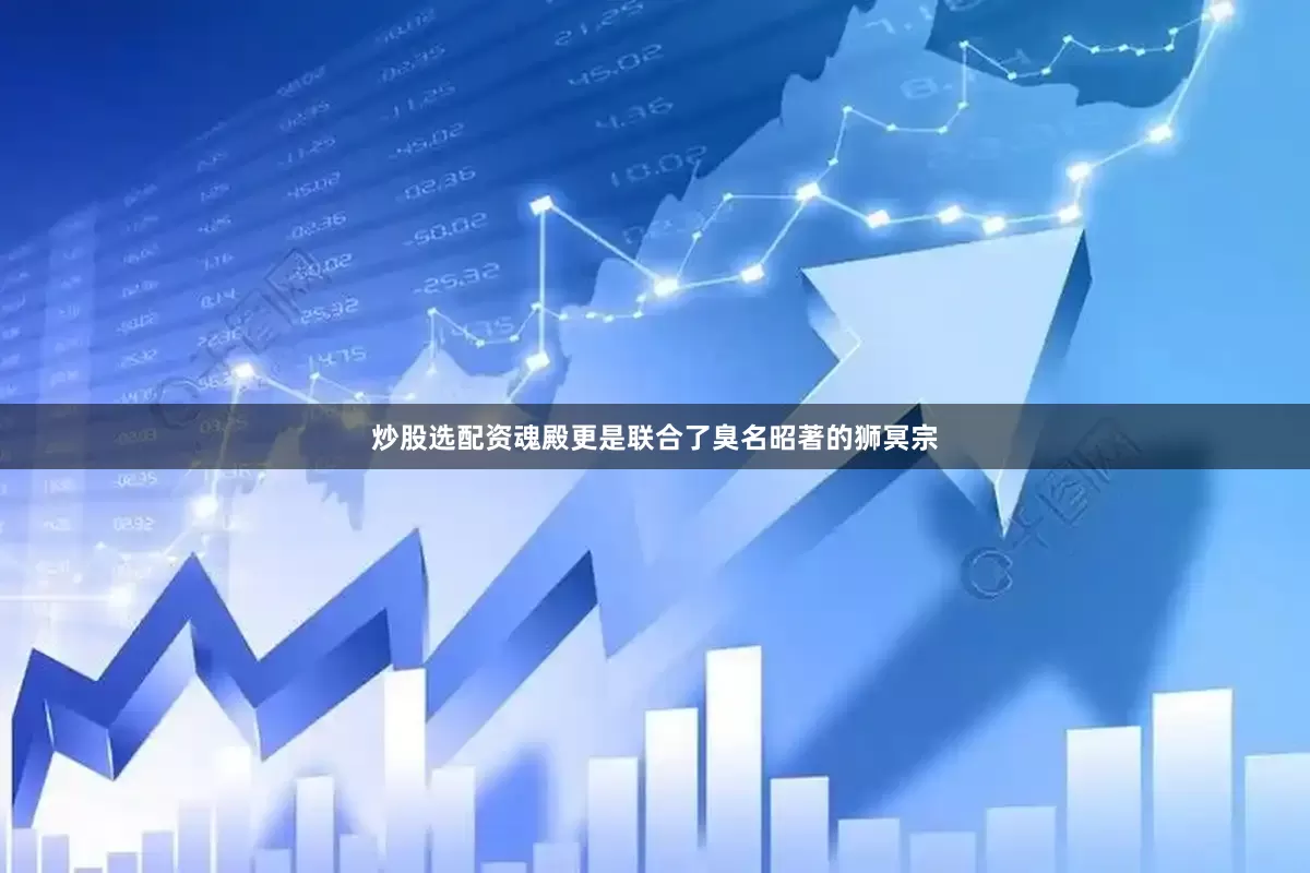 炒股选配资魂殿更是联合了臭名昭著的狮冥宗