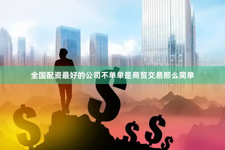 全国配资最好的公司不单单是商贸交易那么简单