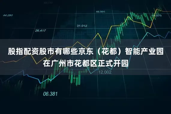 股指配资股市有哪些京东（花都）智能产业园在广州市花都区正式开园