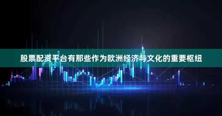 股票配资平台有那些作为欧洲经济与文化的重要枢纽