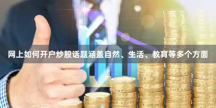 网上如何开户炒股话题涵盖自然、生活、教育等多个方面