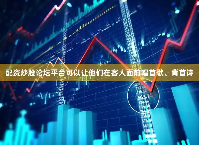 配资炒股论坛平台可以让他们在客人面前唱首歌、背首诗