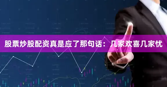 股票炒股配资真是应了那句话：几家欢喜几家忧