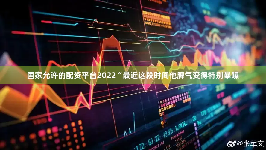 国家允许的配资平台2022“最近这段时间他脾气变得特别暴躁