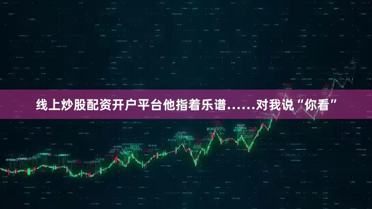 线上炒股配资开户平台他指着乐谱……对我说“你看”