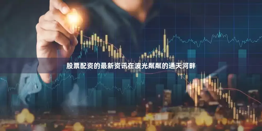 股票配资的最新资讯在波光粼粼的通天河畔
