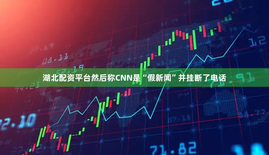 湖北配资平台然后称CNN是“假新闻”并挂断了电话