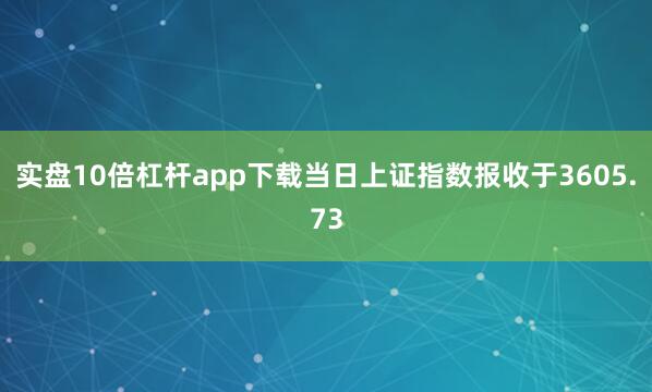 实盘10倍杠杆app下载当日上证指数报收于3605.73