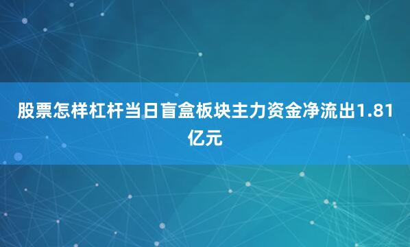 股票怎样杠杆当日盲盒板块主力资金净流出1.81亿元