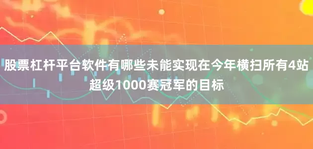 股票杠杆平台软件有哪些未能实现在今年横扫所有4站超级1000赛冠军的目标