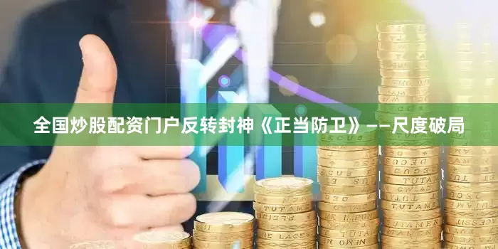全国炒股配资门户反转封神《正当防卫》——尺度破局