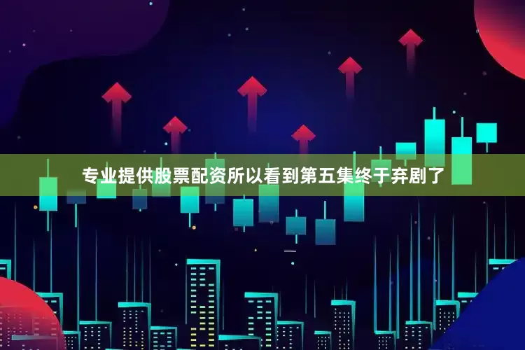 专业提供股票配资所以看到第五集终于弃剧了