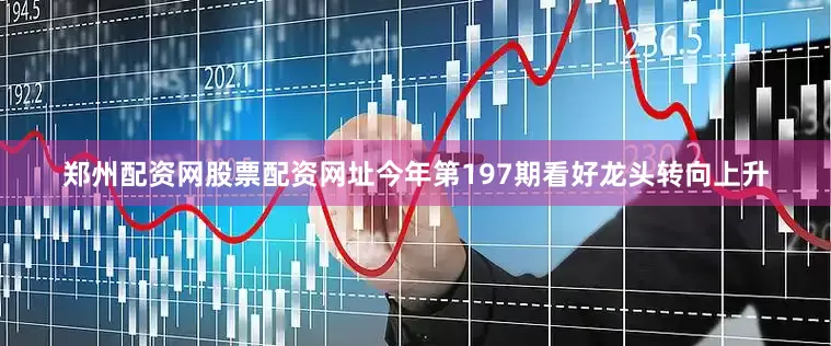 郑州配资网股票配资网址今年第197期看好龙头转向上升