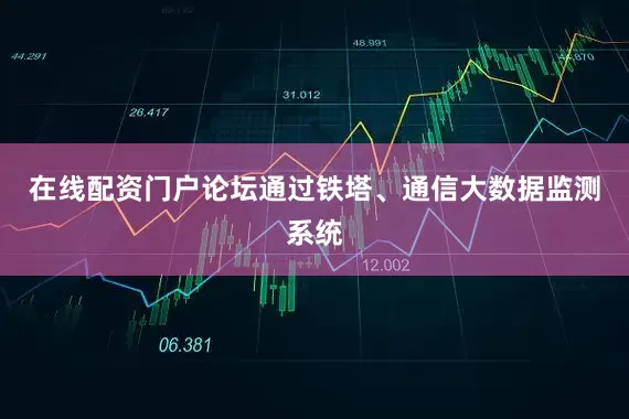 在线配资门户论坛通过铁塔、通信大数据监测系统