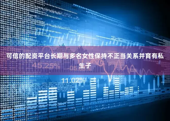 可信的配资平台长期与多名女性保持不正当关系并育有私生子