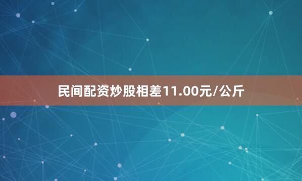 民间配资炒股相差11.00元/公斤