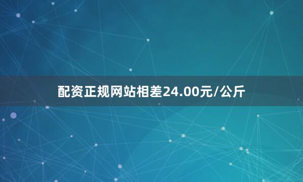 配资正规网站相差24.00元/公斤